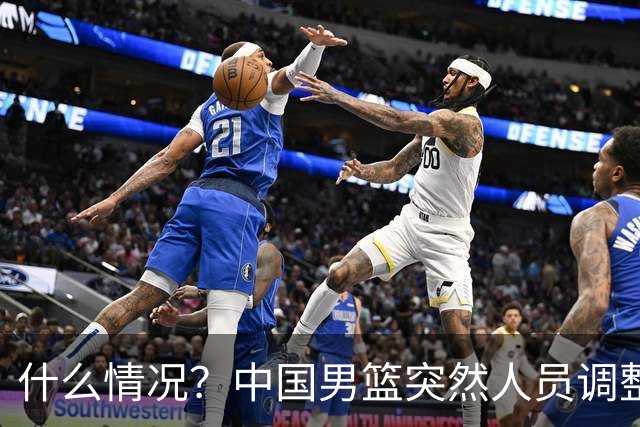 什么情况？中国男篮突然人员调整，高诗岩离队，胡明轩紧急入队