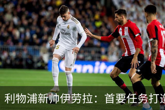 利物浦新帅伊劳拉：首要任务打造一支“难缠”的球队