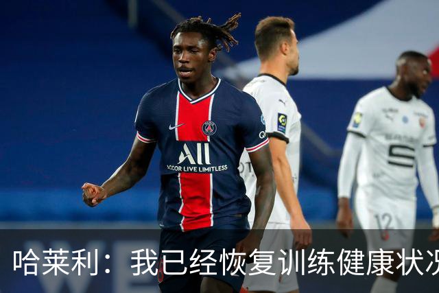 哈莱利：我已经恢复训练健康状况良好，过去两年我踢了99场比赛