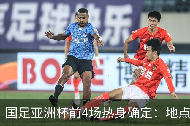 国足亚洲杯前4场热身确定：地点重庆 将战乌兹朝鲜塔吉克巴勒斯坦