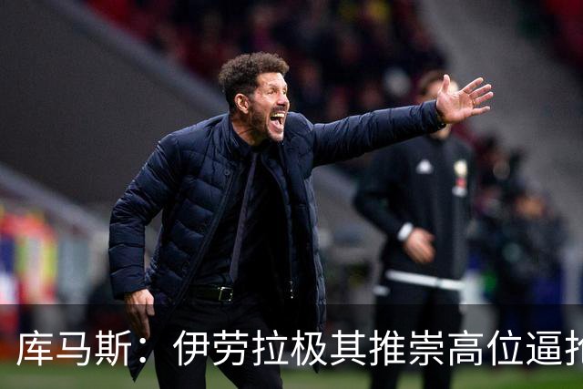 库马斯：伊劳拉极其推崇高位逼抢，我认为自己能很好执行这一战术