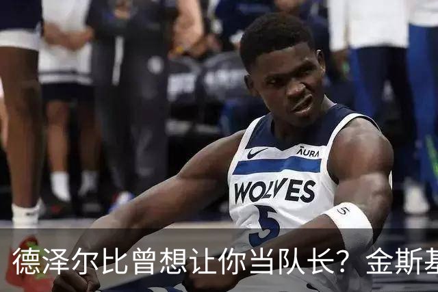 德泽尔比曾想让你当队长？金斯基：不知道这事，但支持很重要