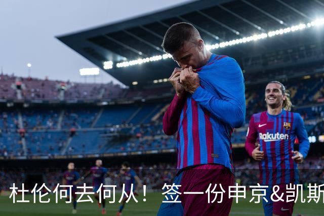 杜伦何去何从！签一份申京&凯斯勒式合同还是签资质报价拼一次