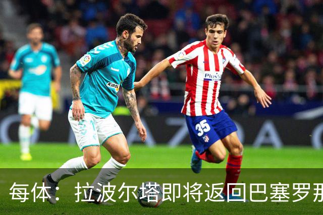 每体：拉波尔塔即将返回巴塞罗那，随后推进阿德耶米、小蜘蛛转会