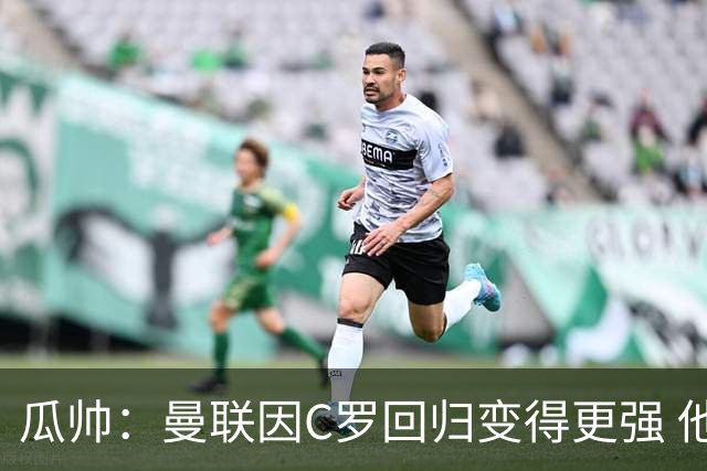 瓜帅：曼联因C罗回归变得更强 他就是进球机器