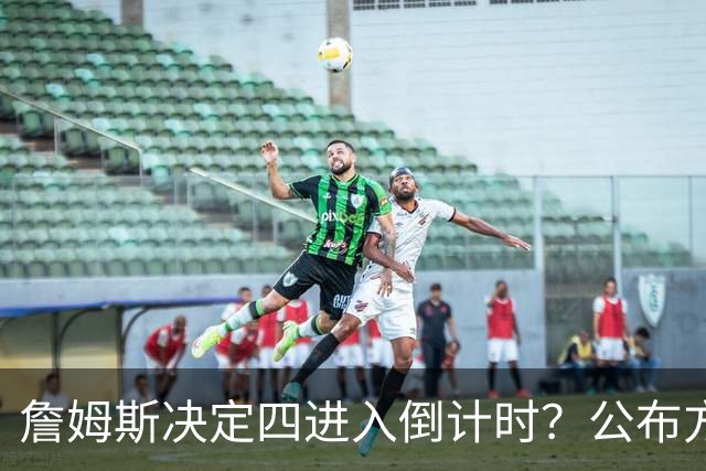 詹姆斯决定四进入倒计时？公布方式待定加深悬念