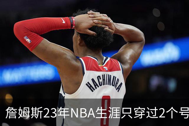 詹姆斯23年NBA生涯只穿过2个号码：加盟76人后23号还是6号？