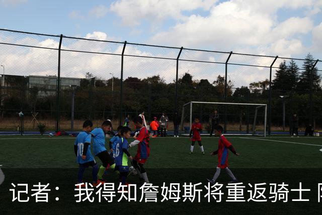 记者：我得知詹姆斯将重返骑士 阿伦将在三方交易中加盟爵士
