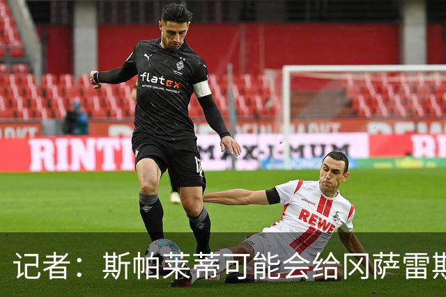 记者：斯帕莱蒂可能会给冈萨雷斯机会，但他完全不想回到尤文效力