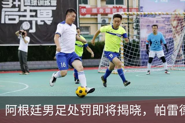 阿根廷男足处罚即将揭晓，帕雷德斯面临严厉惩罚