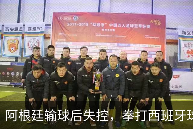 阿根廷输球后失控，拳打西班牙球员，踢不过就直接上拳头？