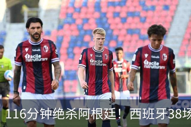 116分钟绝杀阿根廷！西班牙38场不败，凭什么封神？