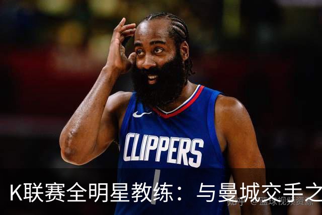 K联赛全明星教练：与曼城交手之后，对他们的实力感触很深