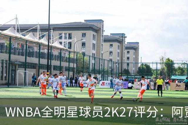 WNBA全明星球员2K27评分：阿贾·威尔逊98领衔 克拉克97 佩奇95